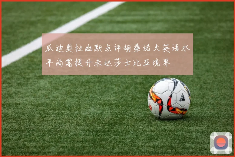 瓜迪奥拉幽默点评胡桑诺夫英语水平尚需提升未达莎士比亚境界