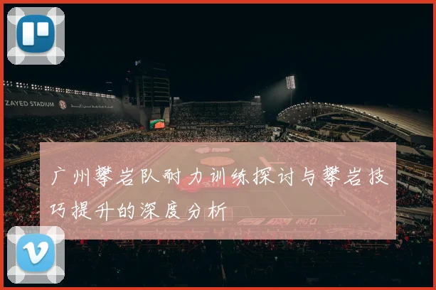 广州攀岩队耐力训练探讨与攀岩技巧提升的深度分析