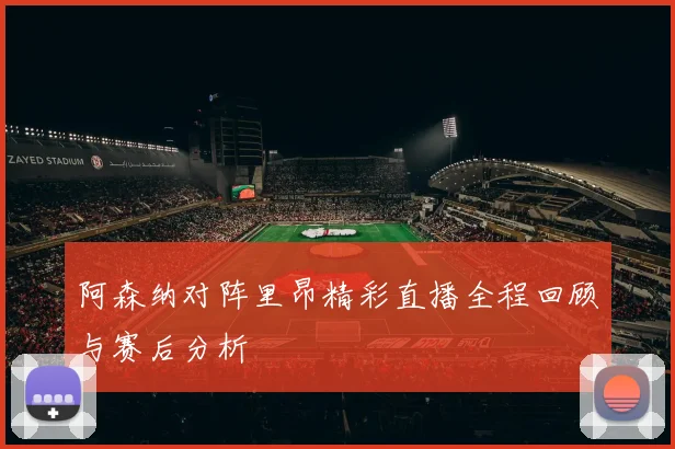阿森纳对阵里昂精彩直播全程回顾与赛后分析