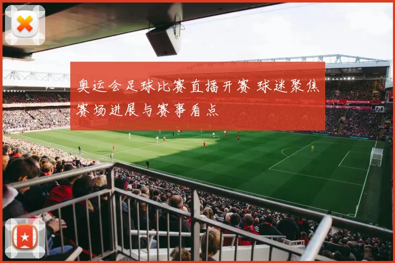 奥运会足球比赛直播开赛 球迷聚焦赛场进展与赛事看点