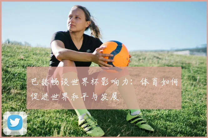 巴赫畅谈世界杯影响力：体育如何促进世界和平与发展