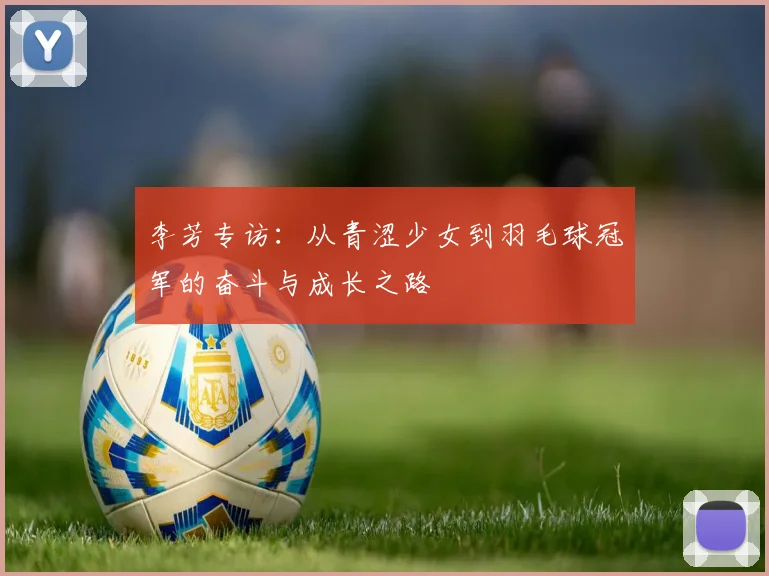 李芳专访：从青涩少女到羽毛球冠军的奋斗与成长之路