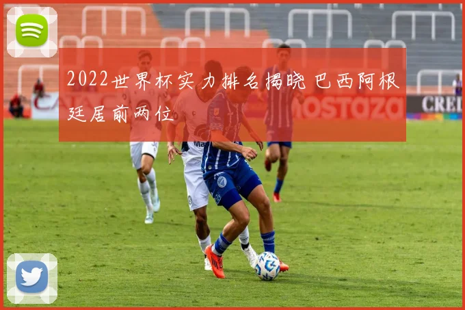 2022世界杯实力排名揭晓 巴西阿根廷居前两位