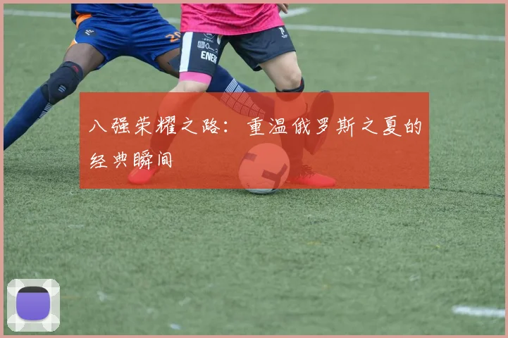 八强荣耀之路：重温俄罗斯之夏的经典瞬间