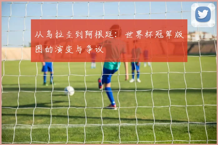 从乌拉圭到阿根廷：世界杯冠军版图的演变与争议