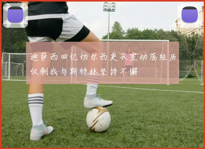 迪萨西回忆切尔西更衣室动荡经历仅剩我与斯特林坚持不懈