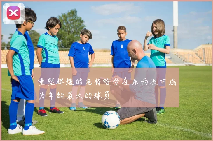 重塑辉煌的老将哈登在东西决中成为年龄最大的球员