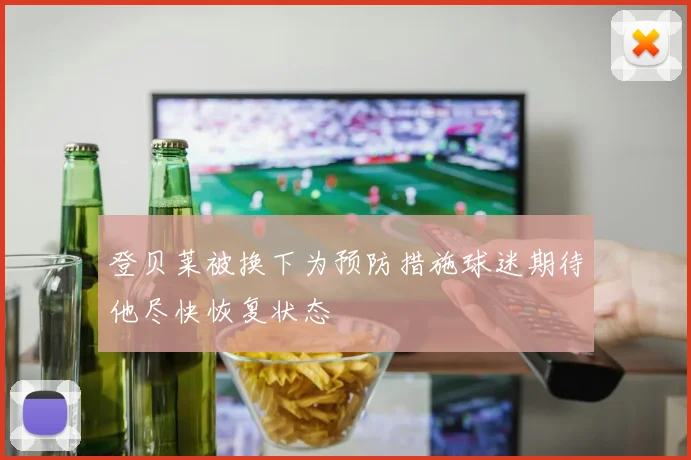 登贝莱被换下为预防措施球迷期待他尽快恢复状态