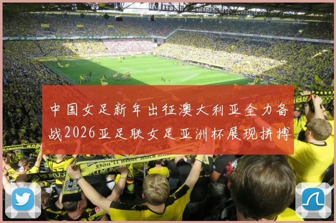 中国女足新年出征澳大利亚全力备战2026亚足联女足亚洲杯展现拼搏精神