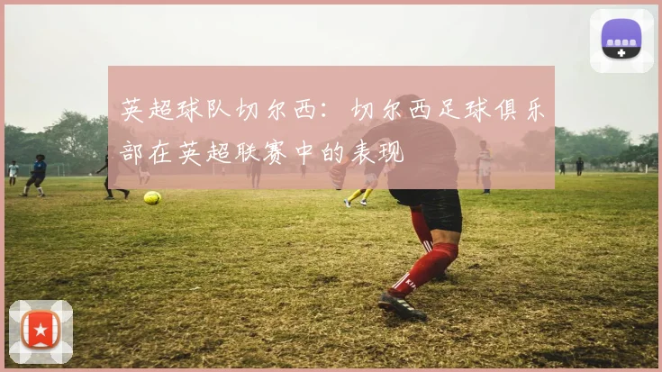 英超球队切尔西：切尔西足球俱乐部在英超联赛中的表现