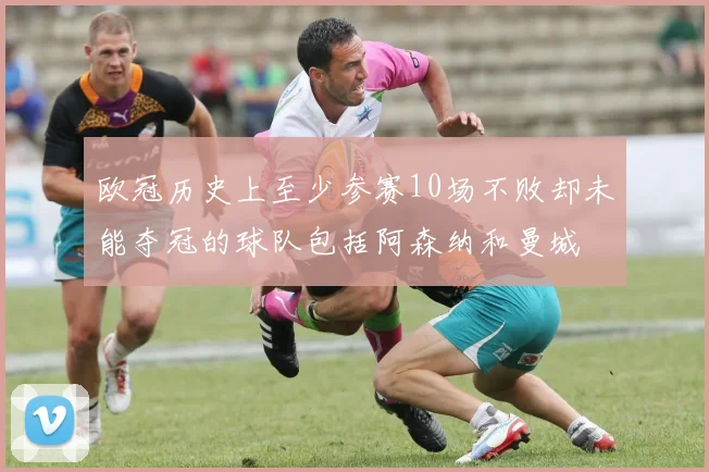 欧冠历史上至少参赛10场不败却未能夺冠的球队包括阿森纳和曼城