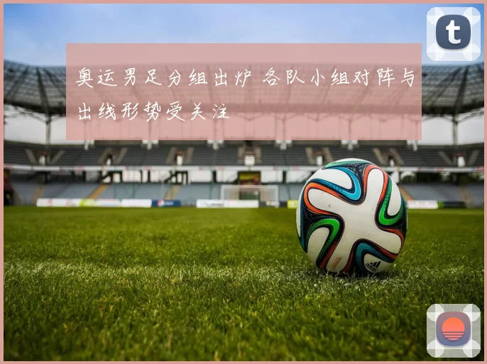 奥运男足分组出炉 各队小组对阵与出线形势受关注