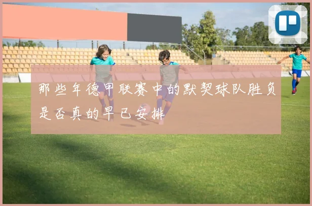 那些年德甲联赛中的默契球队胜负是否真的早已安排
