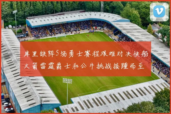 库里缺阵5场勇士赛程艰难对决快船火箭雷霆爵士和公牛挑战接踵而至
